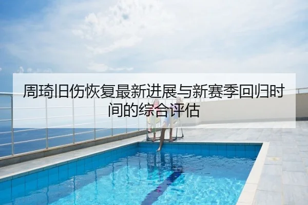 周琦旧伤恢复最新进展与新赛季回归时间的综合评估